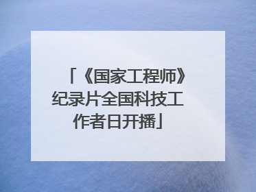 《国家工程师》纪录片全国科技工作者日开播