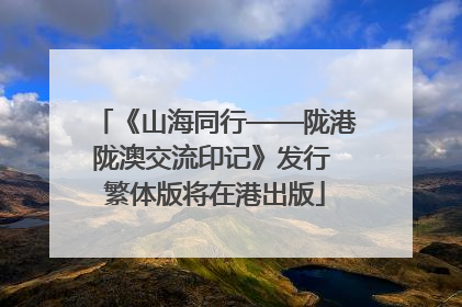 《山海同行——陇港陇澳交流印记》发行 繁体版将在港出版