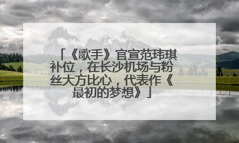 《歌手》官宣范玮琪补位，在长沙机场与粉丝大方比心，代表作《最初的梦想》