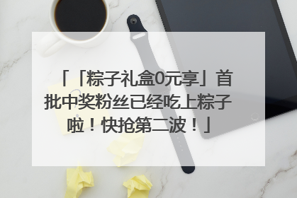 「粽子礼盒0元享」首批中奖粉丝已经吃上粽子啦！快抢第二波！
