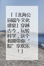 「北海公园端午文化盛宴」穿越古今，玩转科学，这个假期带你“粽”享欢乐！