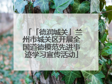 「德润城关」兰州市城关区开展全国道德模范先进事迹学习宣传活动