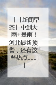 「新闻早茶」中到大雨+暴雨！河北最新预警，还有这些热点……