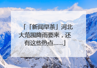 「新闻早茶」河北大范围降雨要来，还有这些热点……