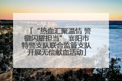 “热血汇聚温情 警徽闪耀担当” 襄阳市特警支队联合监管支队开展无偿献血活动