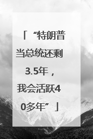 “特朗普当总统还剩3.5年，我会活跃40多年”
