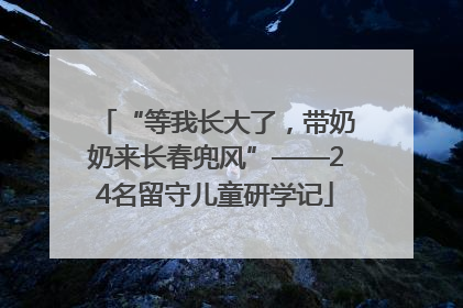“等我长大了，带奶奶来长春兜风”——24名留守儿童研学记