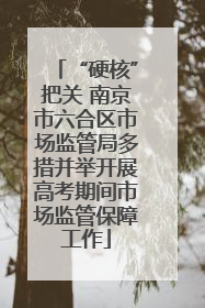 “硬核”把关 南京市六合区市场监管局多措并举开展高考期间市场监管保障工作