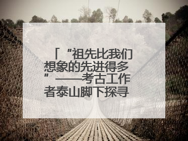 “祖先比我们想象的先进得多”——考古工作者泰山脚下探寻中华文明起源