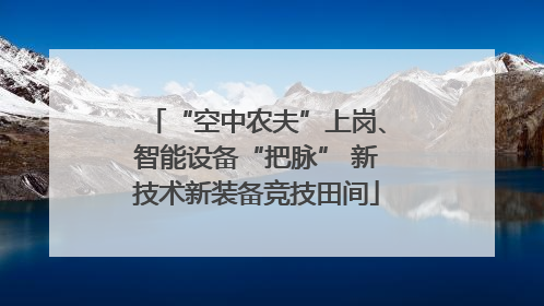 “空中农夫”上岗、智能设备“把脉” 新技术新装备竞技田间