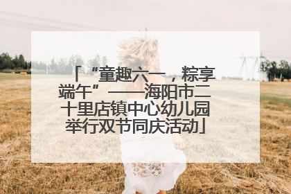 “童趣六一，粽享端午”——海阳市二十里店镇中心幼儿园举行双节同庆活动