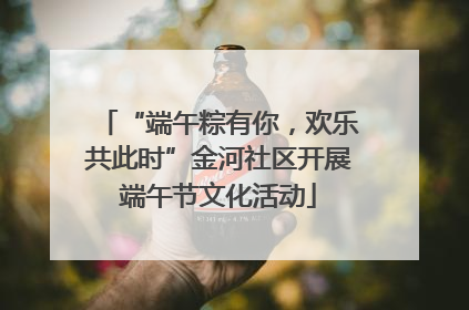 “端午粽有你，欢乐共此时”金河社区开展端午节文化活动