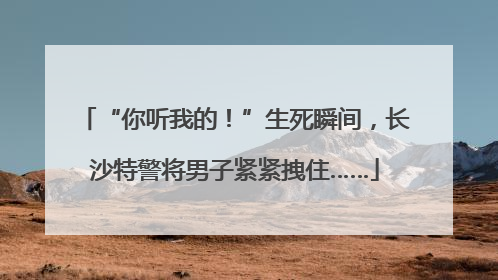 “你听我的！”生死瞬间，长沙特警将男子紧紧拽住……