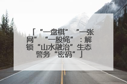 “一盘棋”“一张网”“一股绳”：解锁“山水融治”生态警务“密码”