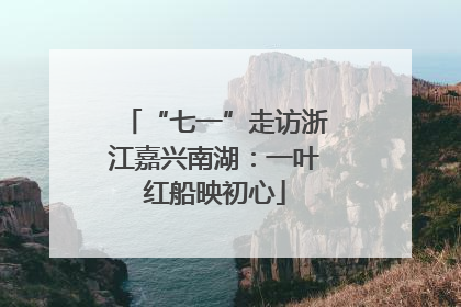 “七一”走访浙江嘉兴南湖：一叶红船映初心