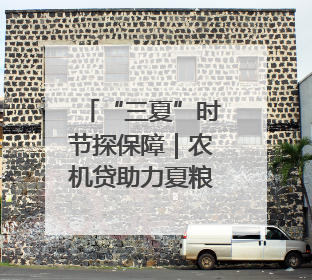“三夏”时节探保障｜农机贷助力夏粮收满仓