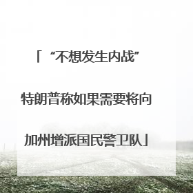 “不想发生内战” 特朗普称如果需要将向加州增派国民警卫队