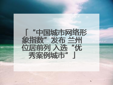“中国城市网络形象指数”发布 兰州位居前列 入选“优秀案例城市”