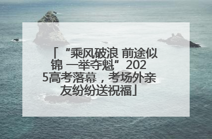 “乘风破浪 前途似锦 一举夺魁”2025高考落幕，考场外亲友纷纷送祝福