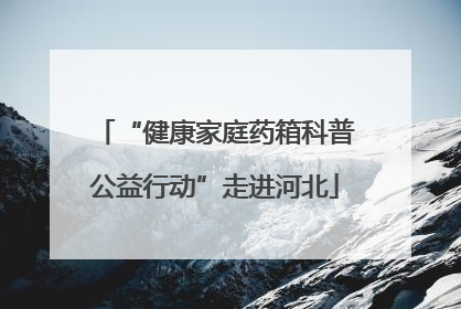 “健康家庭药箱科普公益行动”走进河北