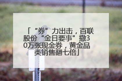 “券”力出击，百联股份“金日要事”撒30万张现金券，黄金品类销售翻七倍