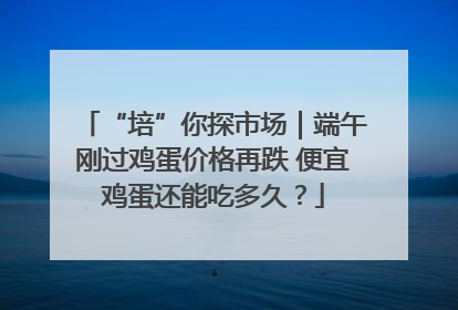 “培”你探市场｜端午刚过鸡蛋价格再跌 便宜鸡蛋还能吃多久？