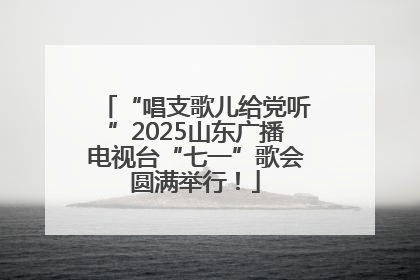 “唱支歌儿给党听”2025山东广播电视台“七一”歌会圆满举行！
