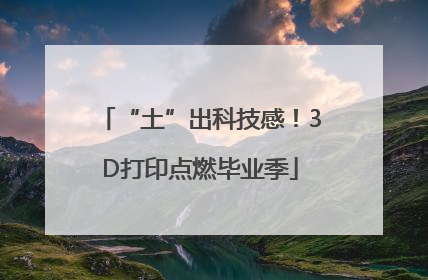 “土”出科技感！3D打印点燃毕业季