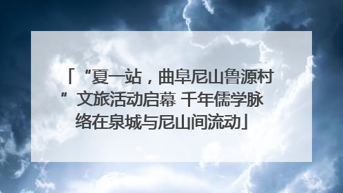 “夏一站，曲阜尼山鲁源村”文旅活动启幕 千年儒学脉络在泉城与尼山间流动