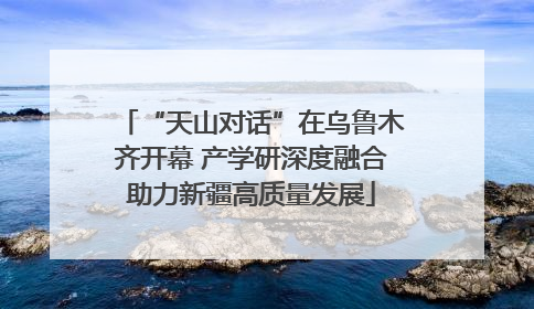 “天山对话”在乌鲁木齐开幕 产学研深度融合助力新疆高质量发展