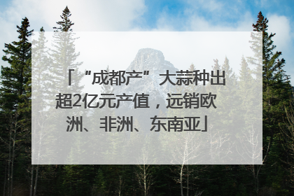 “成都产”大蒜种出超2亿元产值，远销欧洲、非洲、东南亚