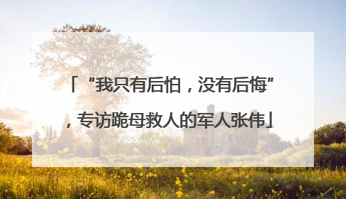 “我只有后怕，没有后悔”，专访跪母救人的军人张伟
