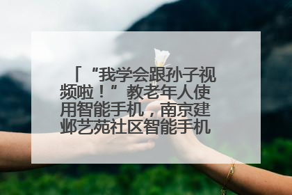 “我学会跟孙子视频啦！”教老年人使用智能手机，南京建邺艺苑社区智能手机课堂圆满落幕