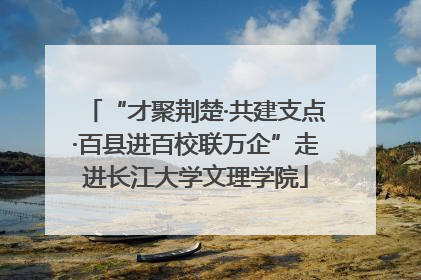 “才聚荆楚·共建支点·百县进百校联万企”走进长江大学文理学院
