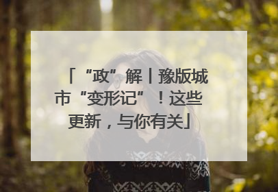 “政”解丨豫版城市“变形记”！这些更新，与你有关