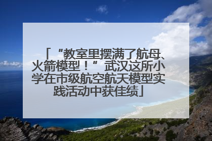 “教室里摆满了航母、火箭模型！”武汉这所小学在市级航空航天模型实践活动中获佳绩