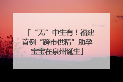 “无”中生有！福建首例“跨市供精”助孕宝宝在泉州诞生