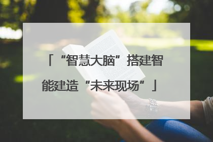 “智慧大脑”搭建智能建造“未来现场”