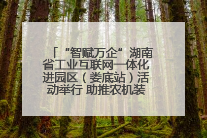 “智赋万企”湖南省工业互联网一体化进园区（娄底站）活动举行 助推农机装备产业高质量发展