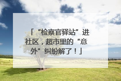 “检察官驿站”进社区，超市里的“意外”纠纷解了！