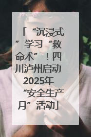 “沉浸式”学习“救命术”！四川泸州启动2025年“安全生产月”活动