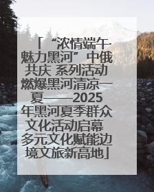 “浓情端午·魅力黑河”中俄共庆 系列活动燃爆黑河清凉一夏——2025年黑河夏季群众文化活动启幕 多元文化赋能边境文旅新高地