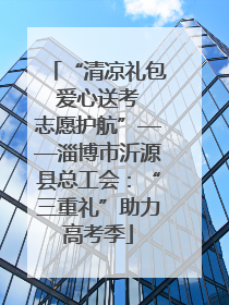 “清凉礼包 爱心送考 志愿护航”——淄博市沂源县总工会：“三重礼”助力高考季