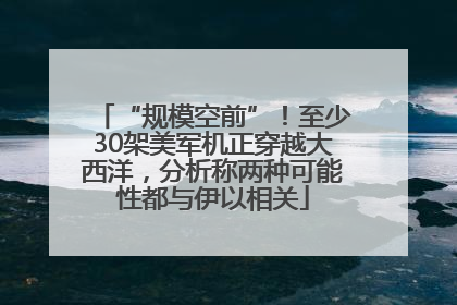 “规模空前”！至少30架美军机正穿越大西洋，分析称两种可能性都与伊以相关
