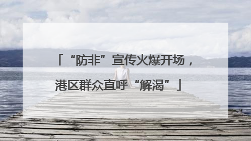 “防非”宣传火爆开场，港区群众直呼“解渴”