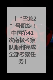 “雪龙2”号凯旋！中国第41次南极考察队顺利完成全部考察任务