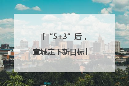 “5+3”后，宣城定下新目标