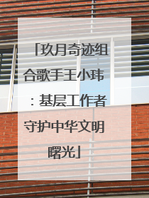 玖月奇迹组合歌手王小玮：基层工作者守护中华文明曙光