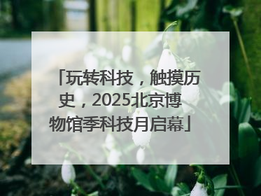 玩转科技，触摸历史，2025北京博物馆季科技月启幕