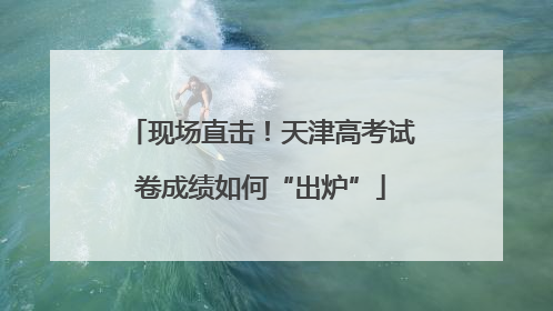 现场直击！天津高考试卷成绩如何“出炉”